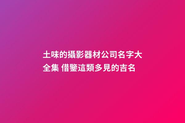 土味的攝影器材公司名字大全集 借鑒這類多見的吉名-第1張-公司起名-玄機派